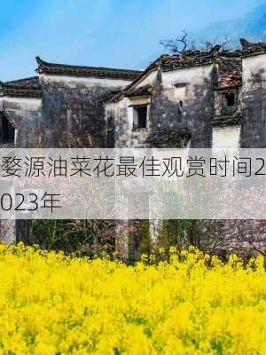 婺源油菜花最佳观赏时间2023年